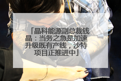 晶科能源副总裁钱晶：当务之急是加速升级既有产线，沙特项目正推进中