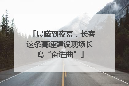 晨曦到夜幕，长春这条高速建设现场长鸣“奋进曲”