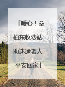 暖心！桑植东收费站助迷途老人平安回家