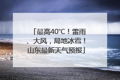 最高40℃！雷雨、大风，局地冰雹！山东最新天气预报