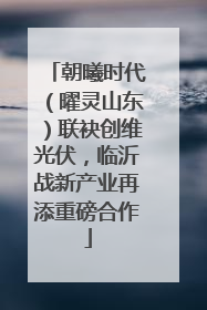 朝曦时代（曜灵山东）联袂创维光伏，临沂战新产业再添重磅合作