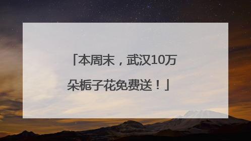 本周末，武汉10万朵栀子花免费送！