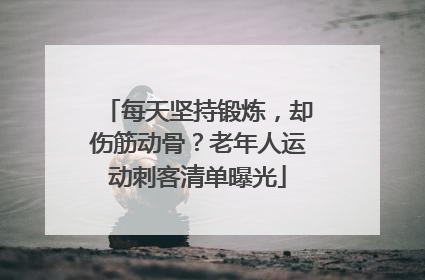 每天坚持锻炼，却伤筋动骨？老年人运动刺客清单曝光