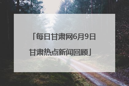 每日甘肃网6月9日甘肃热点新闻回顾