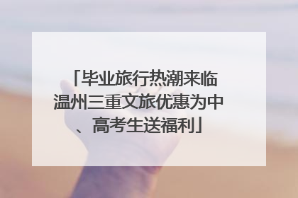 毕业旅行热潮来临 温州三重文旅优惠为中、高考生送福利