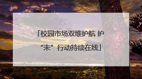 校园市场双维护航 护“未”行动持续在线