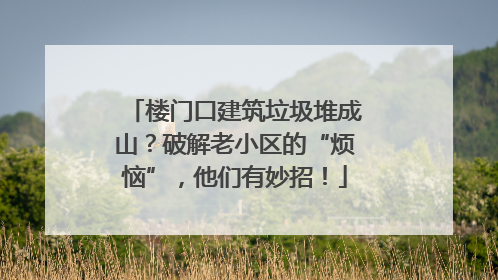 楼门口建筑垃圾堆成山？破解老小区的“烦恼”，他们有妙招！