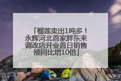 榴莲卖出1吨多！永辉河北首家胖东来调改店开业首日销售额同比增10倍