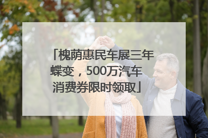 槐荫惠民车展三年蝶变，500万汽车消费券限时领取