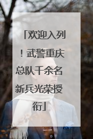 欢迎入列！武警重庆总队千余名新兵光荣授衔