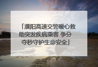 濮阳高速交警暖心救助突发疾病乘客 争分夺秒守护生命安全