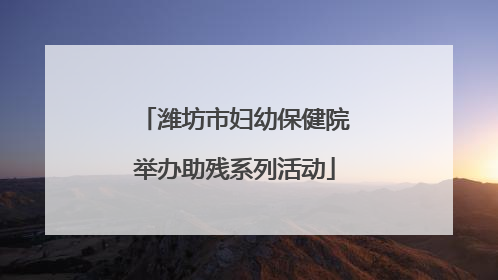 潍坊市妇幼保健院举办助残系列活动