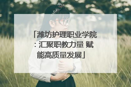 潍坊护理职业学院：汇聚职教力量 赋能高质量发展