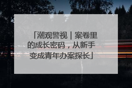 潮观警视｜案卷里的成长密码，从新手变成青年办案探长