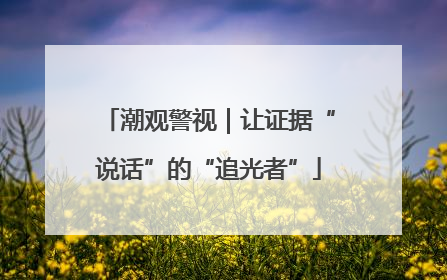 潮观警视｜让证据“说话”的“追光者”