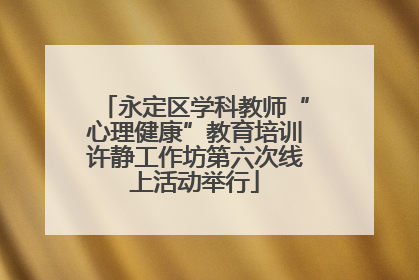 永定区学科教师“心理健康”教育培训许静工作坊第六次线上活动举行