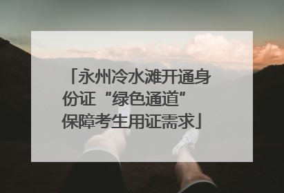 永州冷水滩开通身份证“绿色通道” 保障考生用证需求