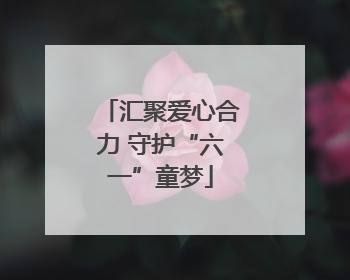 汇聚爱心合力 守护“六一”童梦