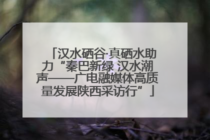 汉水硒谷·真硒水助力“秦巴新绿 汉水潮声——广电融媒体高质量发展陕西采访行”