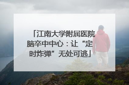 江南大学附属医院脑卒中中心：让“定时炸弹”无处可逃