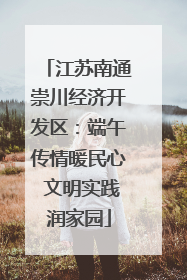 江苏南通崇川经济开发区：端午传情暖民心 文明实践润家园