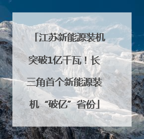江苏新能源装机突破1亿千瓦！长三角首个新能源装机“破亿”省份