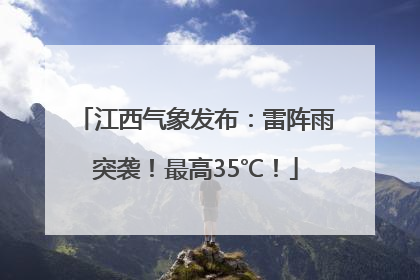 江西气象发布：雷阵雨突袭！最高35℃！