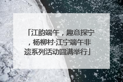江韵端午，趣意探宁，杨柳村·江宁端午非遗系列活动圆满举行