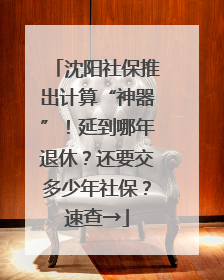 沈阳社保推出计算“神器”！延到哪年退休？还要交多少年社保？速查→