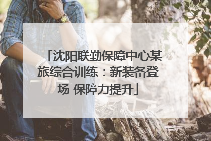 沈阳联勤保障中心某旅综合训练：新装备登场 保障力提升