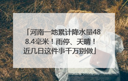 河南一地累计降水量488.4毫米！雨停、天晴！近几日这件事千万别做