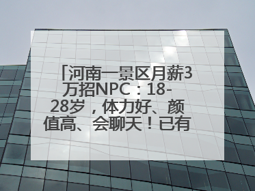 河南一景区月薪3万招NPC：18-28岁，体力好、颜值高、会聊天！已有1000多人应聘