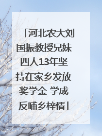 河北农大刘国振教授兄妹四人13年坚持在家乡发放奖学金 学成反哺乡梓情