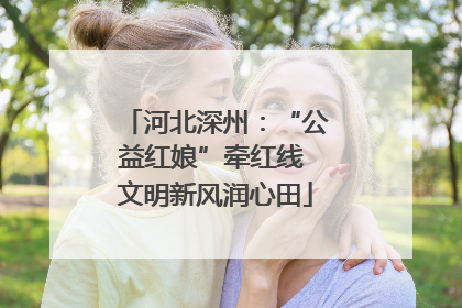 河北深州：“公益红娘”牵红线 文明新风润心田