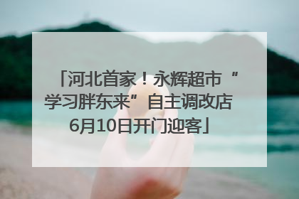 河北首家！永辉超市“学习胖东来”自主调改店6月10日开门迎客