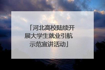 河北高校陆续开展大学生就业引航示范宣讲活动