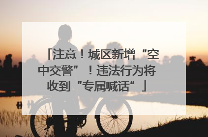 注意！城区新增“空中交警”！违法行为将收到“专属喊话”