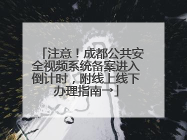 注意！成都公共安全视频系统备案进入倒计时，附线上线下办理指南→