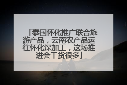 泰国怀化推广联合旅游产品，云南农产品运往怀化深加工，这场推进会干货很多