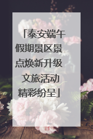 泰安端午假期景区景点焕新升级 文旅活动精彩纷呈