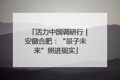 活力中国调研行｜安徽合肥：“量子未来”照进现实