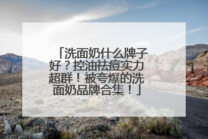 洗面奶什么牌子好？控油祛痘实力超群！被夸爆的洗面奶品牌合集！