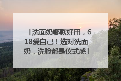 洗面奶哪款好用，618爱自己！选对洗面奶，洗脸都是仪式感