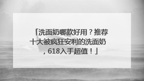 洗面奶哪款好用？推荐十大被疯狂安利的洗面奶，618入手超值！