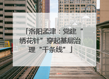 洛阳孟津：党建“绣花针”穿起基层治理“千条线”