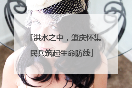 洪水之中，肇庆怀集民兵筑起生命防线