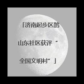 济南起步区鹊山东社区获评“全国文明村”