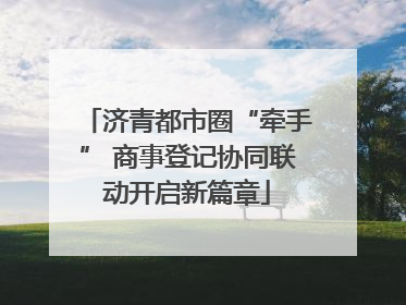济青都市圈“牵手” 商事登记协同联动开启新篇章