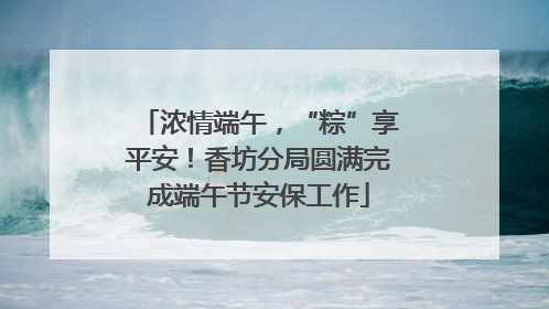浓情端午，“粽”享平安！香坊分局圆满完成端午节安保工作
