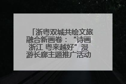 浙粤双城共绘文旅融合新画卷：“诗画浙江 粤来越好”漫游长廊主题推广活动在广州花城汇启幕